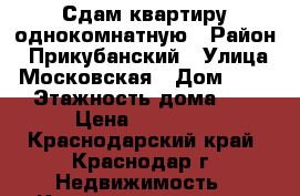 Сдам квартиру однокомнатную › Район ­ Прикубанский › Улица ­ Московская › Дом ­ 154 › Этажность дома ­ 6 › Цена ­ 12 000 - Краснодарский край, Краснодар г. Недвижимость » Квартиры аренда   